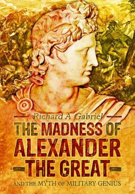 Madness of Alexander ther Great: And the Myths of Military Genius