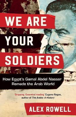 We Are Your Soldiers: How Egypt's Gamal Abdel Nasser Remade the Arab World