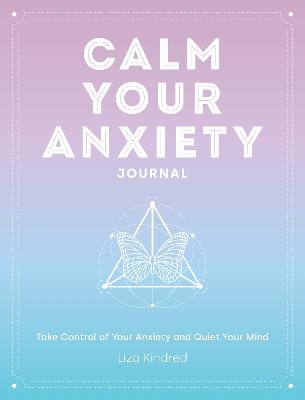 Calm Your Anxiety Journal: Take Control of Your Anxiety and Quiet Your