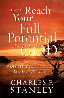 How to Reach Your Full Potential for God: Never Settle for Less than