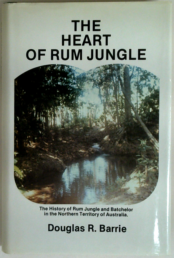 The Heart Of Rum Jungle: The History Of Rum Jungle And Batchelor In The Northern Territory Of Australia