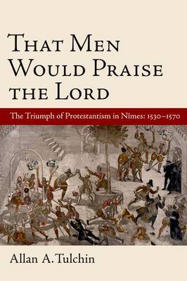 That Men Would Praise the Lord: The Reformation in Nimes, 1530-1570