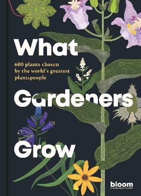 What Gardeners Grow: Bloom Gardener's Guide: 600 plants chosen by the world's greatest plantspeople: Volume 6