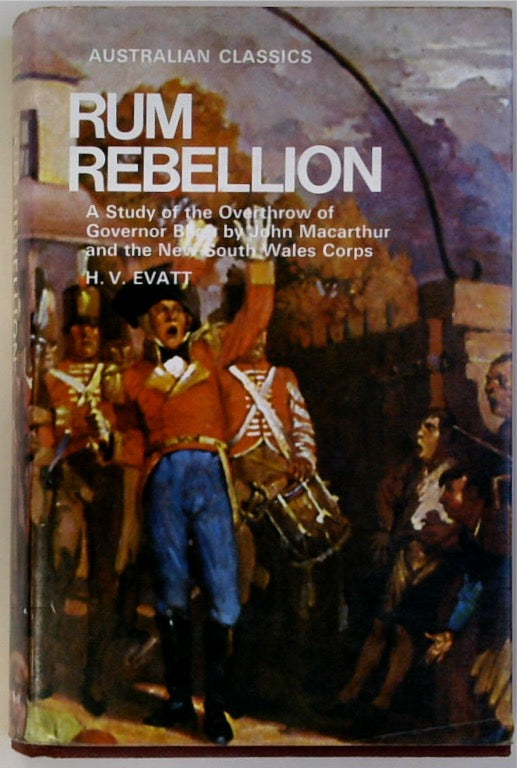 Rum Rebellion: A Study of the Overthrow of Governor Bligh by John Macarthur and the New South Wales Corps