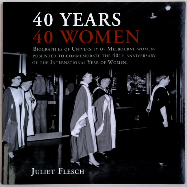 40 Years, 40 Women: Biographies of University of Melbourne Women, Published to Commemorate the 40th Anniversary of the International Year of Women