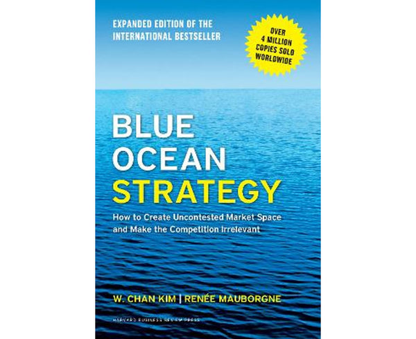 Blue Ocean Strategy: How To Create Uncontested Market Space And Make The Competition Irrelevant