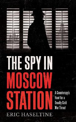 The Spy in Moscow Station: A Counterspy's Hunt for a Deadly Cold War Threat