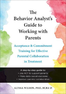 The Behavior Analyst's Guide to Working with Parents: Acceptance and Commitment Training Skills for Effective Parental Collaboration in Treatment