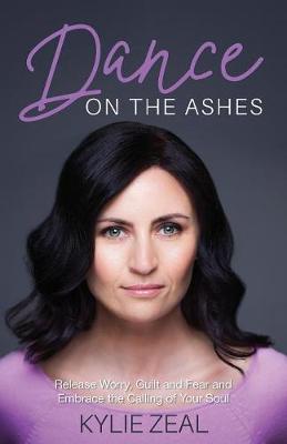 Dance on the Ashes: Release Worry, Guilt and Fear and Embrace the