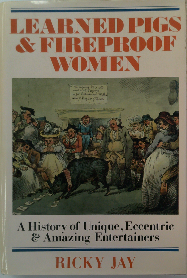 Learned Pigs & Fireproof Women: A History Of Unique, Eccentric & Amazing Entertainers