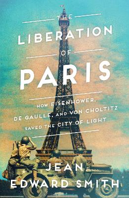 The Liberation of Paris: How Eisenhower, de Gaulle, and von Choltitz