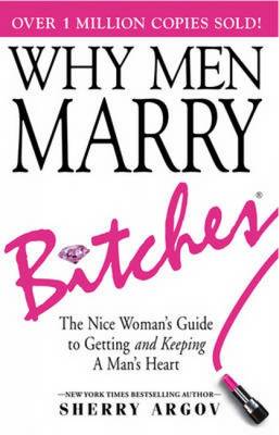 Why Men Marry Bitches: The Nice Woman's Guide to Getting and Keeping a