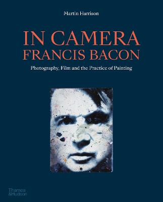 In Camera - Francis Bacon: Photography, Film and the Practice of Painting