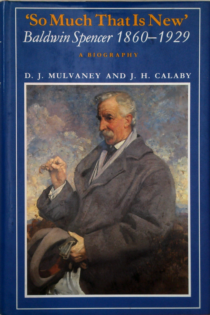 ‘So Much That Is New’: Baldwin Spencer 1860–1929: A Biography