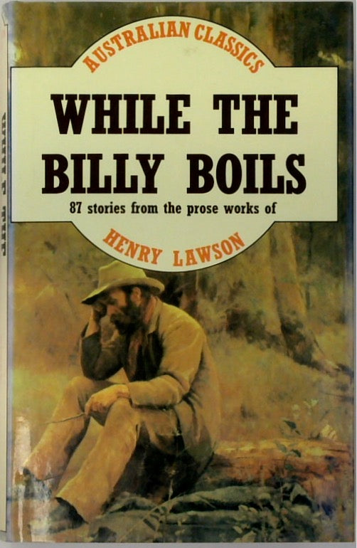 While The Billy Boils: 87 Stories From The Prose Works Of Henry Lawson