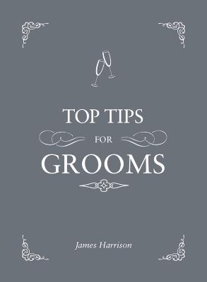 Top Tips for Grooms: From Invites and Speeches to the Best Man and the Stag Night, the Complete Wedding Guide