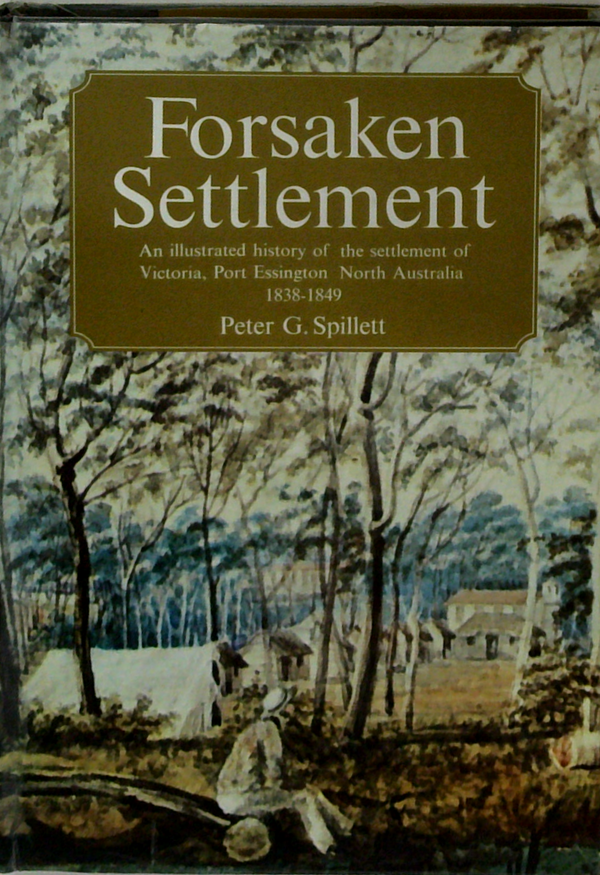 Forsaken Settlement: An Illustrated History Of The Settlements Of Victoria, Port Essington, North Australia 1838-1849