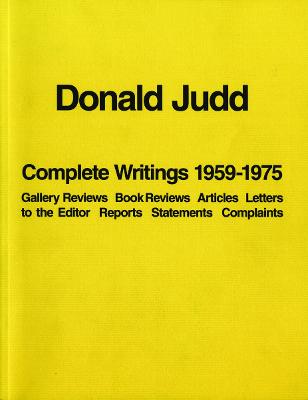 Donald Judd: Complete Writings 1959-1975: Gallery Reviews * Book Reviews * Articles * Letters to the Editor * Reports * Statements * Complaints