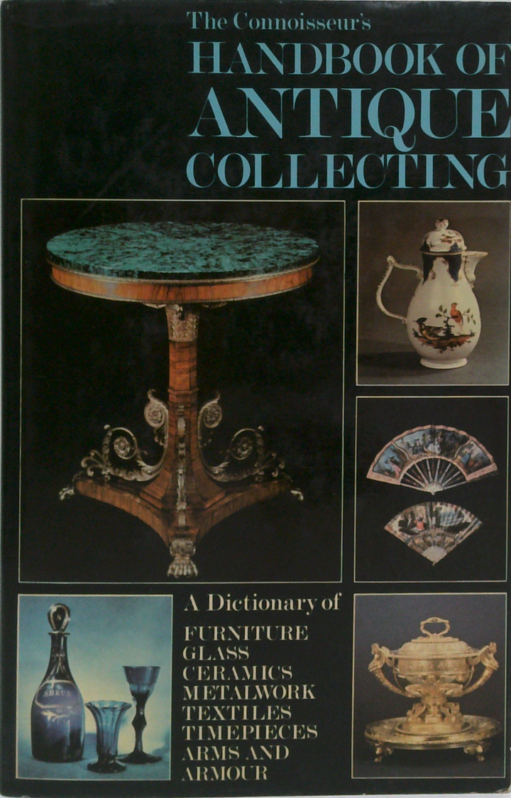 The Connoisseur's Handbook Of Antique Collecting: A Dictionary Of Furniture, Glass, Ceramics, Metalwork, Textiles, Timepieces, Arms And Armour