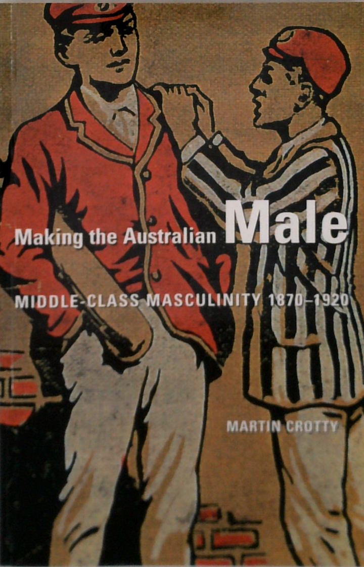 Making the Australian male : middle-class masculinity 1870-1920