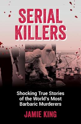 Serial Killers: Shocking True Stories of the World's Most Barbaric Murderers