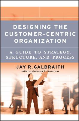 Designing the Customer-Centric Organization: A Guide to Strategy,