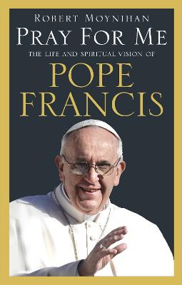 Pray For Me: The Life and Spiritual Vision of Pope Francis