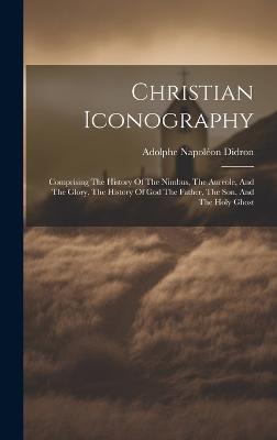 Christian Iconography: Comprising The History Of The Nimbus, The Aureole, And The Glory, The History Of God The Father, The Son, And The Holy Ghost