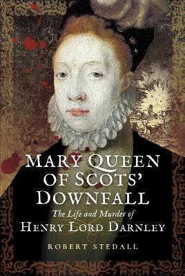 Mary Queen of Scots Downfall: The Life and Murder of Henry, Lord