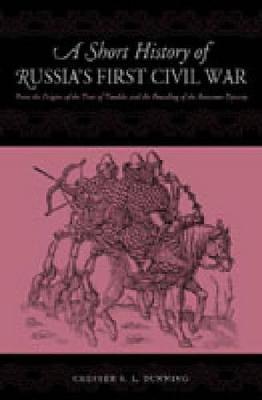 A Short History of Russia's First Civil War: The Time of Troubles and the Founding of the Romanov Dynasty