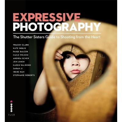 Expressive Photography: The Shutter Sisters' Guide to Shooting from