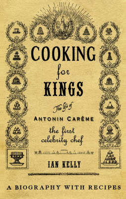 Cooking for Kings: The Life of Antonin Careme - The First Celebrity