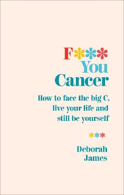 F*** You Cancer: How to face the big C, live your life and still be