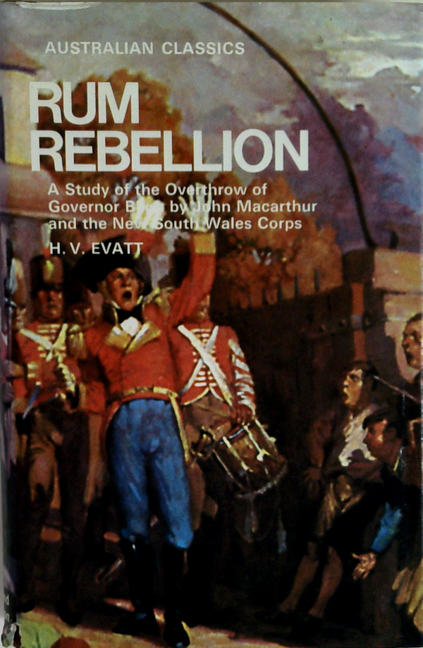 Rum Rebellion: A Study Of The Overthrow Of Governor Bligh, John Macarthur And The New South Wales Corps