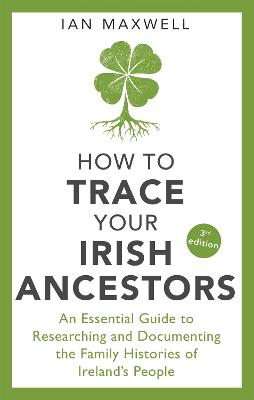 How to Trace Your Irish Ancestors 3rd Edition: An Essential Guide to Researching and Documenting the Family Histories of Ireland's People