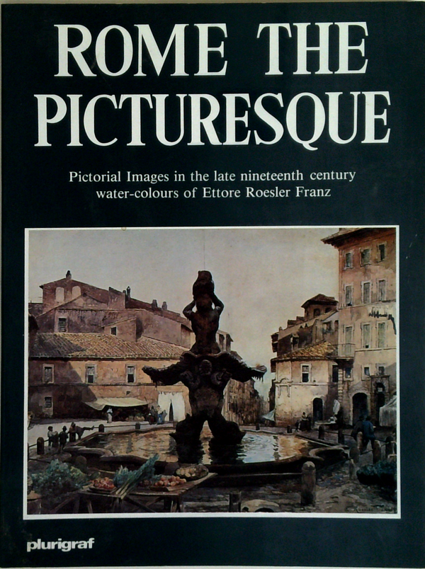 Rome The Picturesque: Pictorial Images In The Late Nineteenth Century Water-Colours Of Ettore Roesler Franz