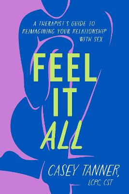 Feel It All: A Therapist's Guide to Reimagining Your Relationship with Sex