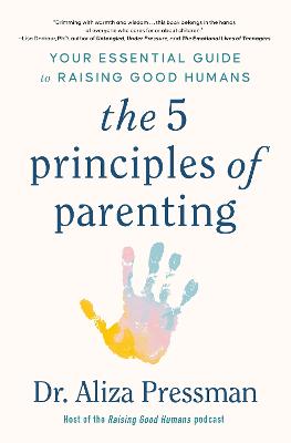 The 5 Principles of Parenting: Your Essential Guide to Raising Good Humans