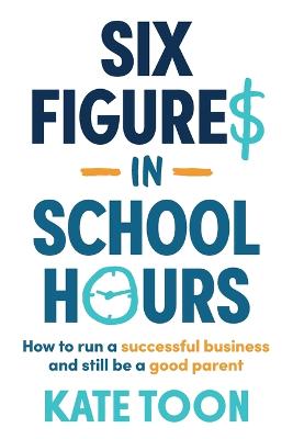 Six Figures in School Hours: How to run a successful business and