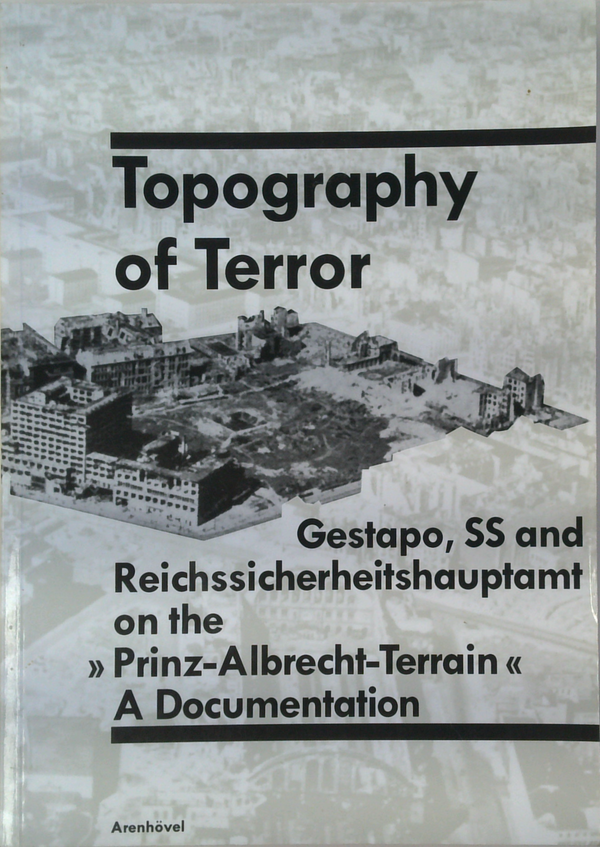 Topography of Terror: Gestapo, SS and Reichssicherheitshauptamt on the Prinz-Albrecht-Terrain: A Documentation