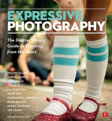 Expressive Photography: The Shutter Sisters' Guide to Shooting from