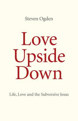 Love Upside Down - Life, Love and the Subversive Jesus