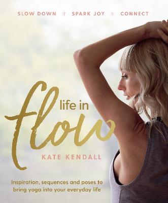 Life In Flow: Inspiration, sequences and poses to bring yoga into your