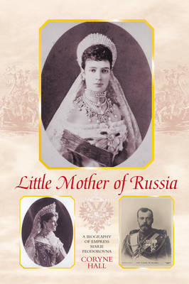 Little Mother of Russia: A Biography of Empress Marie Feodorovna