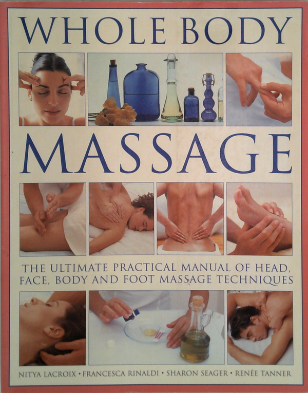 Whole Body Massage: The Ultimate Practical Manual Of Head, Face, Body And Foot Massage Techniques