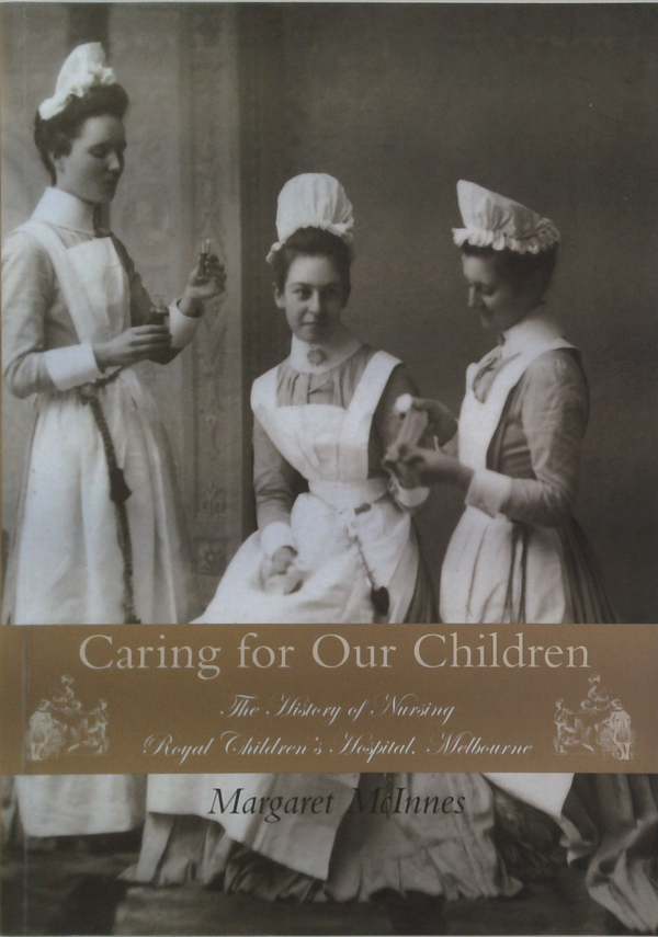 Caring For Our Children: The History Of Nursing Royal Children's Hospital, Melbourne