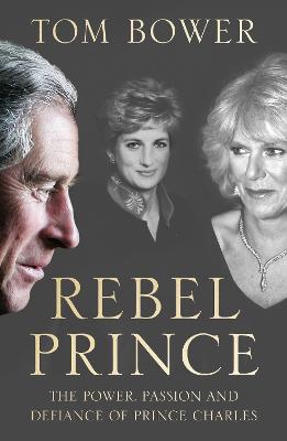 Rebel Prince: The Power, Passion and Defiance of Prince Charles - the