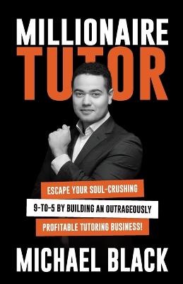 Millionaire Tutor: Escape Your Soul-Crushing 9-to-5 by Building an
