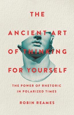 The Ancient Art of Thinking For Yourself: The Power of Rhetoric in Polarized Times