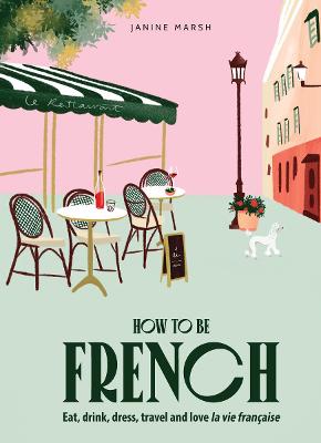 How to be French: Eat, drink, dress, travel and love la vie francaise